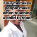 FOUR MISTAKES PEOPLE MAKE WHEN TEACHING A CHILD TO READ